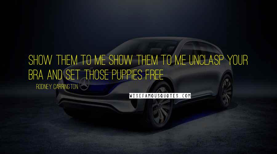 Rodney Carrington Quotes: Show them to me Show them to me Unclasp your bra and set those puppies free