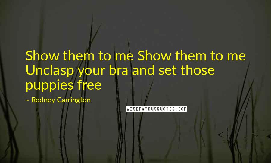 Rodney Carrington Quotes: Show them to me Show them to me Unclasp your bra and set those puppies free