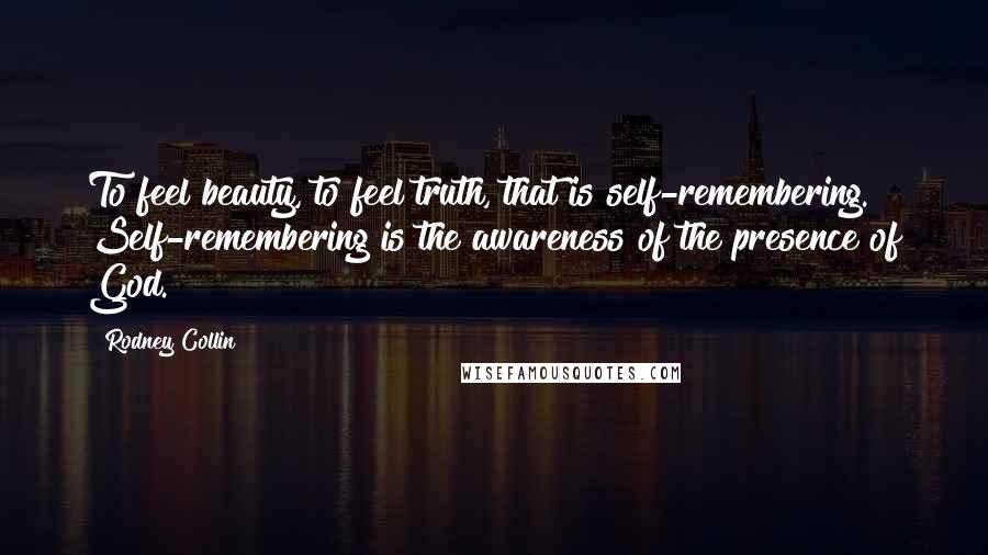 Rodney Collin Quotes: To feel beauty, to feel truth, that is self-remembering. Self-remembering is the awareness of the presence of God.