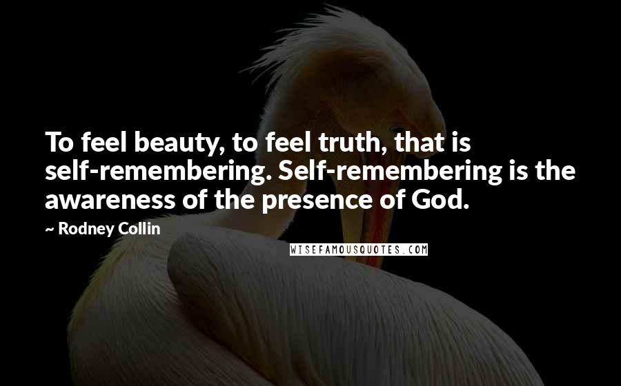 Rodney Collin Quotes: To feel beauty, to feel truth, that is self-remembering. Self-remembering is the awareness of the presence of God.