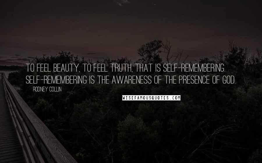 Rodney Collin Quotes: To feel beauty, to feel truth, that is self-remembering. Self-remembering is the awareness of the presence of God.