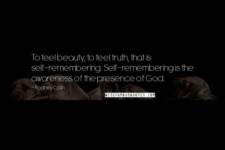 Rodney Collin Quotes: To feel beauty, to feel truth, that is self-remembering. Self-remembering is the awareness of the presence of God.