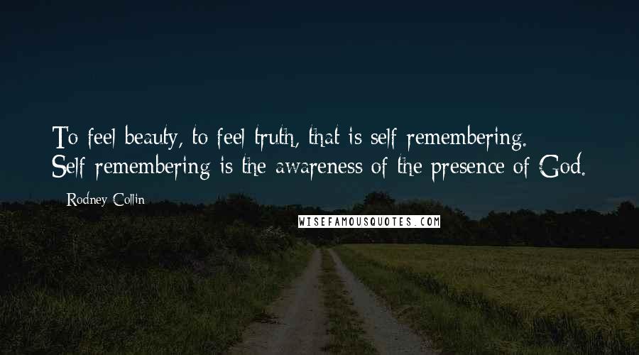 Rodney Collin Quotes: To feel beauty, to feel truth, that is self-remembering. Self-remembering is the awareness of the presence of God.