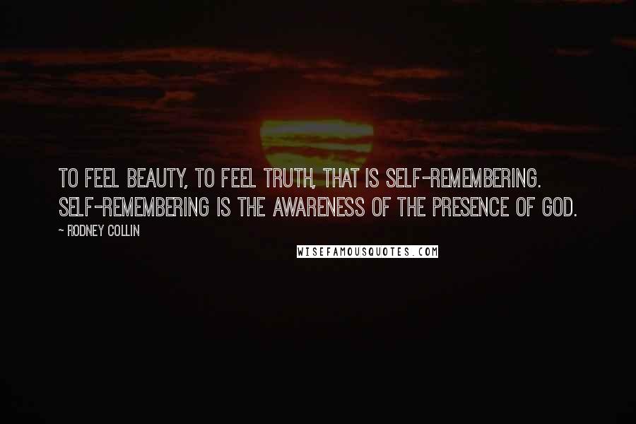 Rodney Collin Quotes: To feel beauty, to feel truth, that is self-remembering. Self-remembering is the awareness of the presence of God.