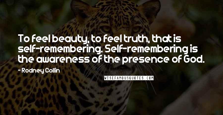 Rodney Collin Quotes: To feel beauty, to feel truth, that is self-remembering. Self-remembering is the awareness of the presence of God.