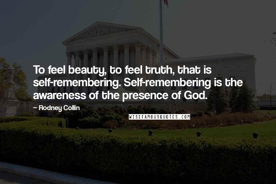 Rodney Collin Quotes: To feel beauty, to feel truth, that is self-remembering. Self-remembering is the awareness of the presence of God.