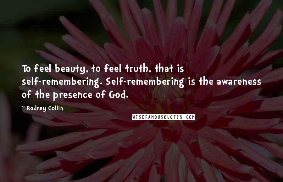 Rodney Collin Quotes: To feel beauty, to feel truth, that is self-remembering. Self-remembering is the awareness of the presence of God.