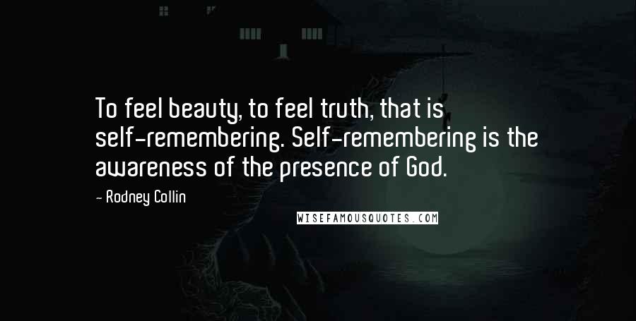 Rodney Collin Quotes: To feel beauty, to feel truth, that is self-remembering. Self-remembering is the awareness of the presence of God.