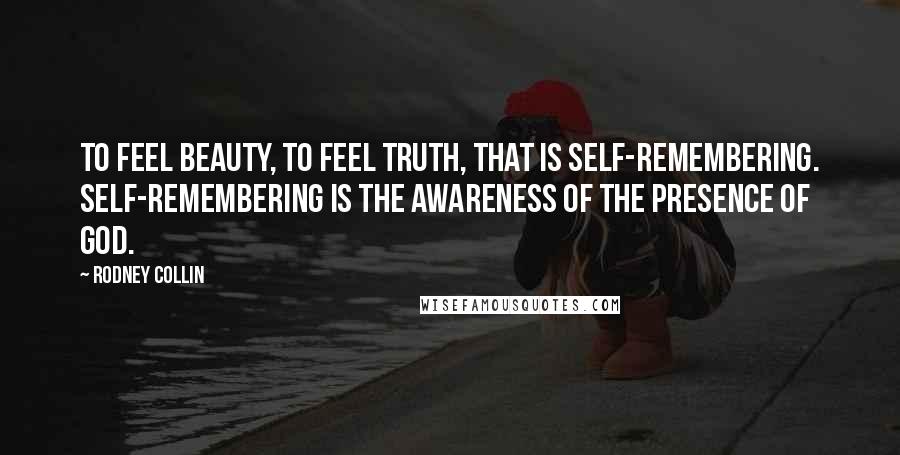 Rodney Collin Quotes: To feel beauty, to feel truth, that is self-remembering. Self-remembering is the awareness of the presence of God.