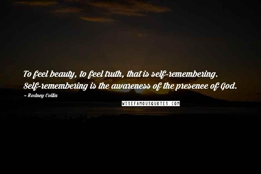 Rodney Collin Quotes: To feel beauty, to feel truth, that is self-remembering. Self-remembering is the awareness of the presence of God.