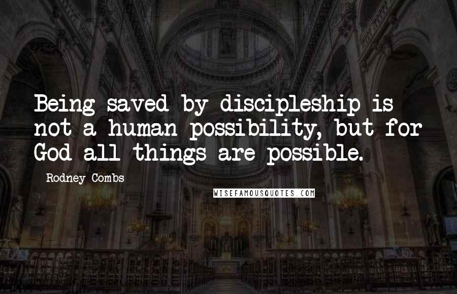 Rodney Combs Quotes: Being saved by discipleship is not a human possibility, but for God all things are possible.
