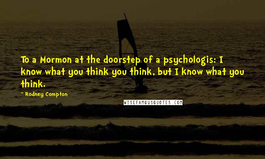 Rodney Compton Quotes: To a Mormon at the doorstep of a psychologis: I know what you think you think, but I know what you think.