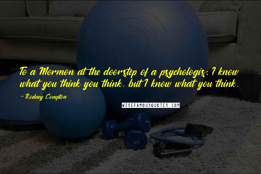 Rodney Compton Quotes: To a Mormon at the doorstep of a psychologis: I know what you think you think, but I know what you think.