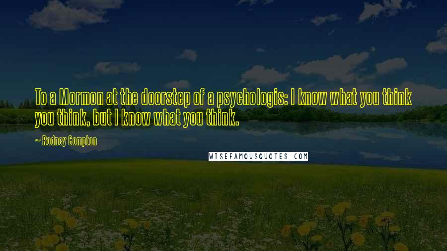 Rodney Compton Quotes: To a Mormon at the doorstep of a psychologis: I know what you think you think, but I know what you think.