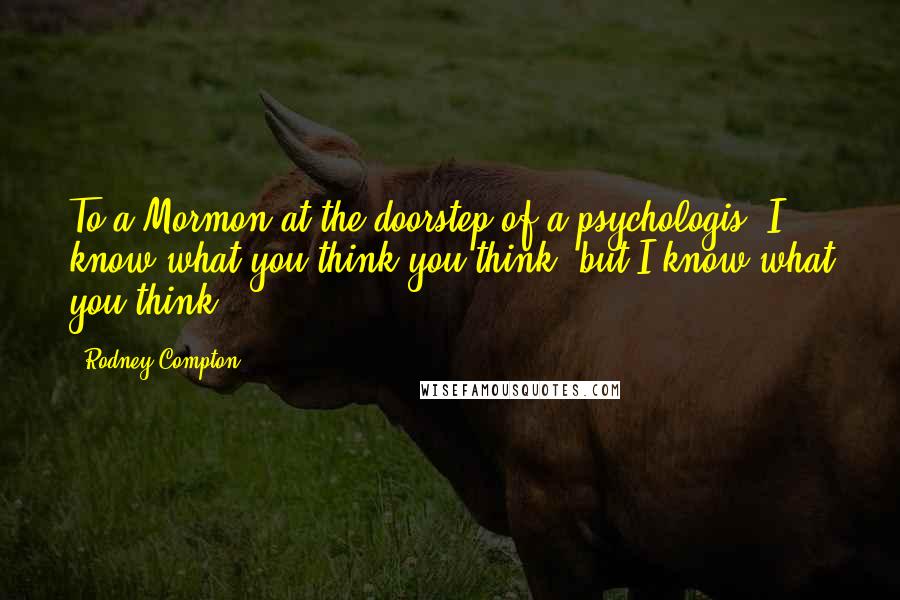 Rodney Compton Quotes: To a Mormon at the doorstep of a psychologis: I know what you think you think, but I know what you think.