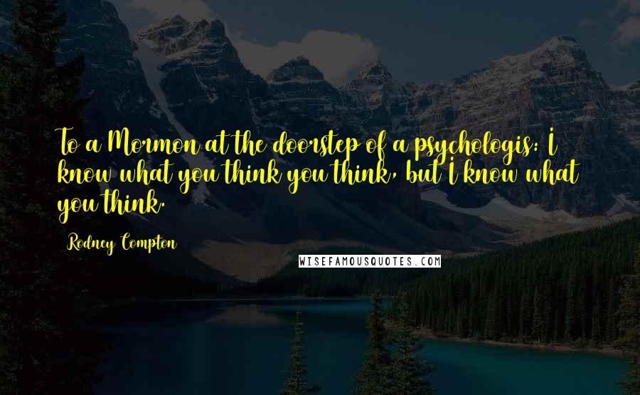 Rodney Compton Quotes: To a Mormon at the doorstep of a psychologis: I know what you think you think, but I know what you think.