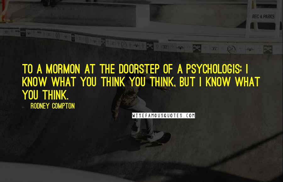 Rodney Compton Quotes: To a Mormon at the doorstep of a psychologis: I know what you think you think, but I know what you think.