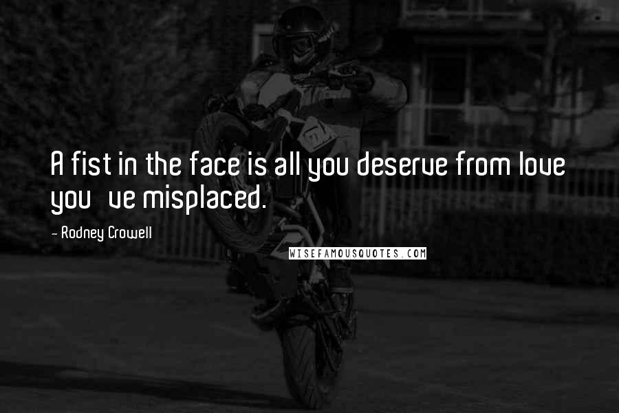 Rodney Crowell Quotes: A fist in the face is all you deserve from love you've misplaced.