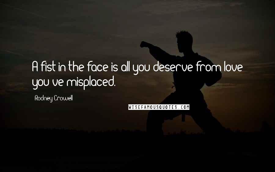 Rodney Crowell Quotes: A fist in the face is all you deserve from love you've misplaced.