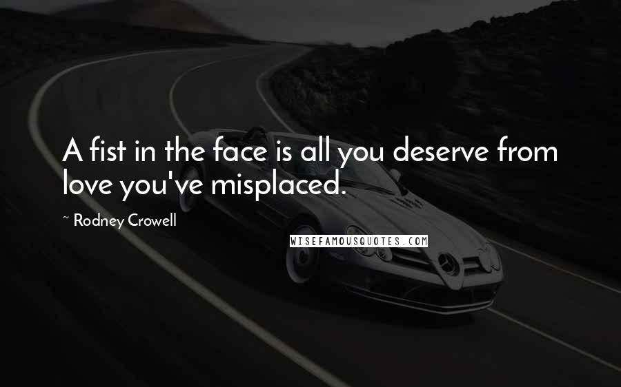 Rodney Crowell Quotes: A fist in the face is all you deserve from love you've misplaced.