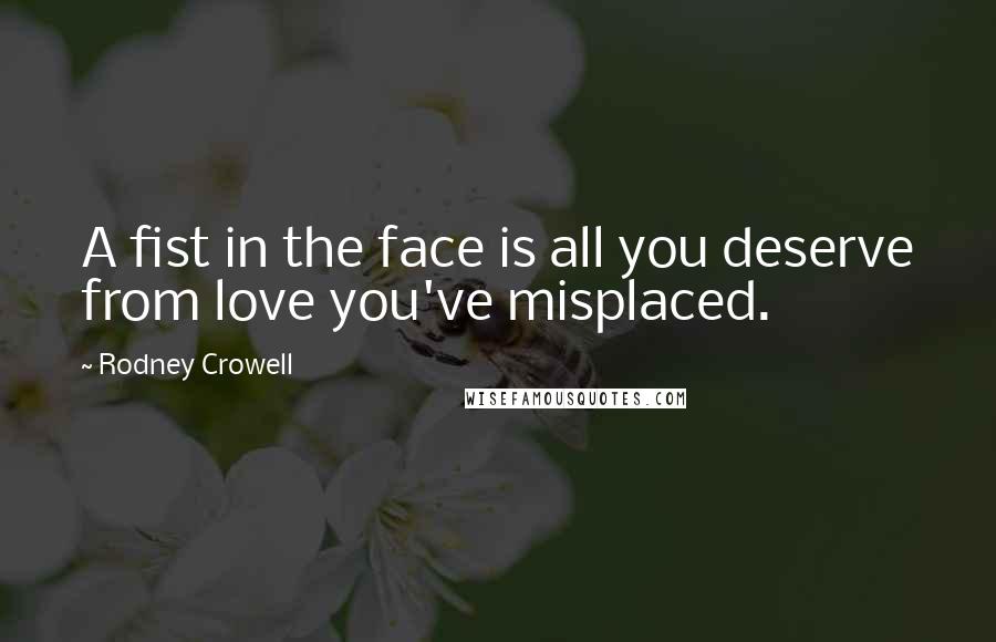 Rodney Crowell Quotes: A fist in the face is all you deserve from love you've misplaced.
