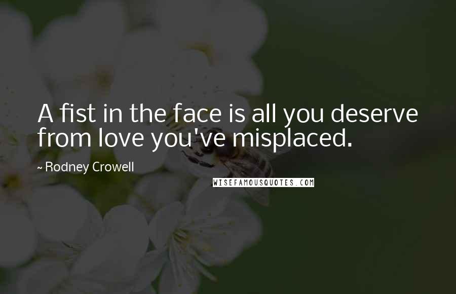 Rodney Crowell Quotes: A fist in the face is all you deserve from love you've misplaced.