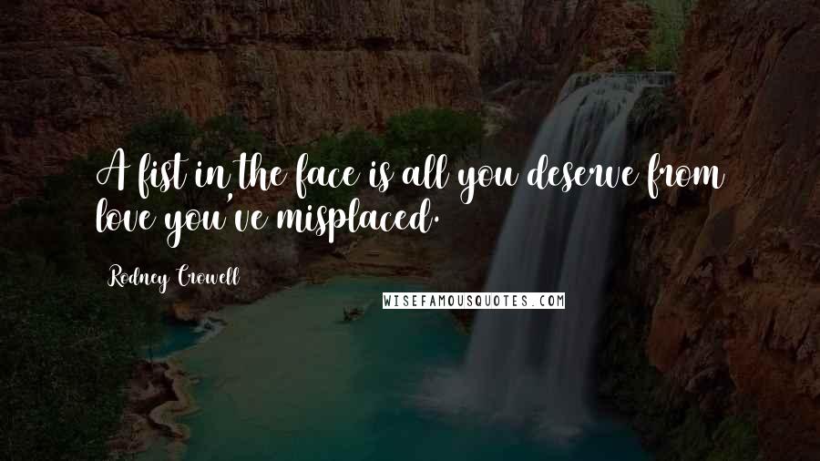 Rodney Crowell Quotes: A fist in the face is all you deserve from love you've misplaced.