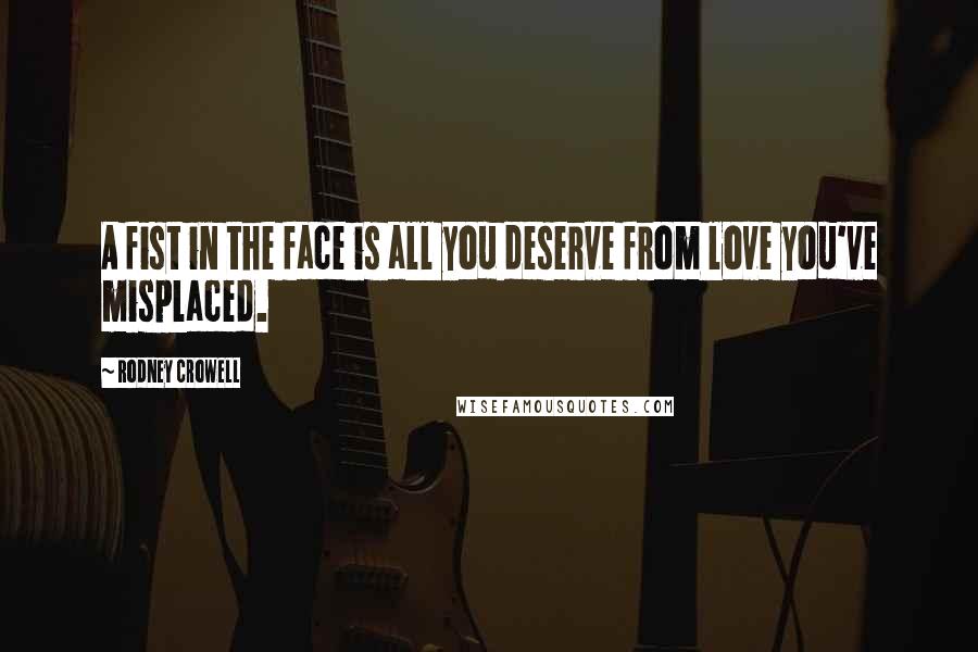 Rodney Crowell Quotes: A fist in the face is all you deserve from love you've misplaced.