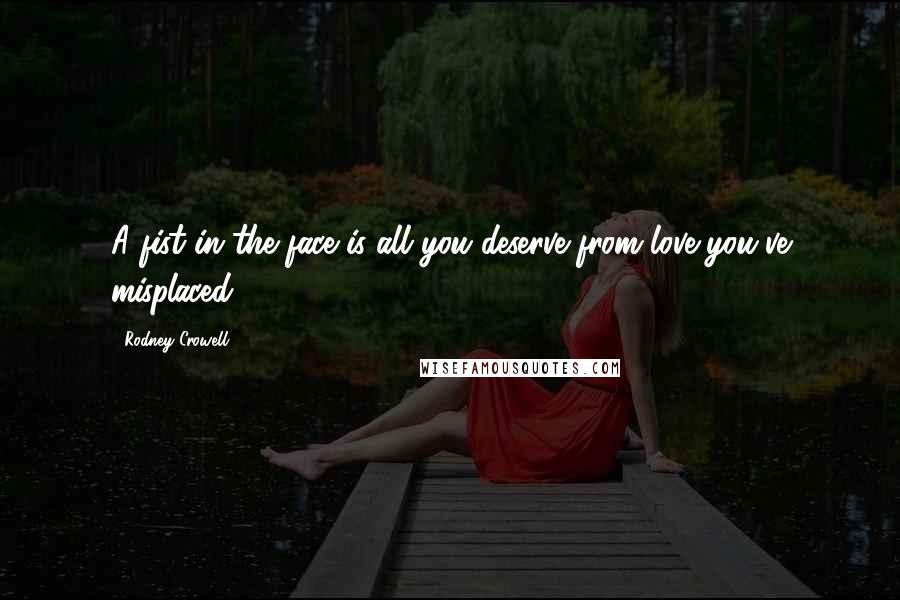 Rodney Crowell Quotes: A fist in the face is all you deserve from love you've misplaced.