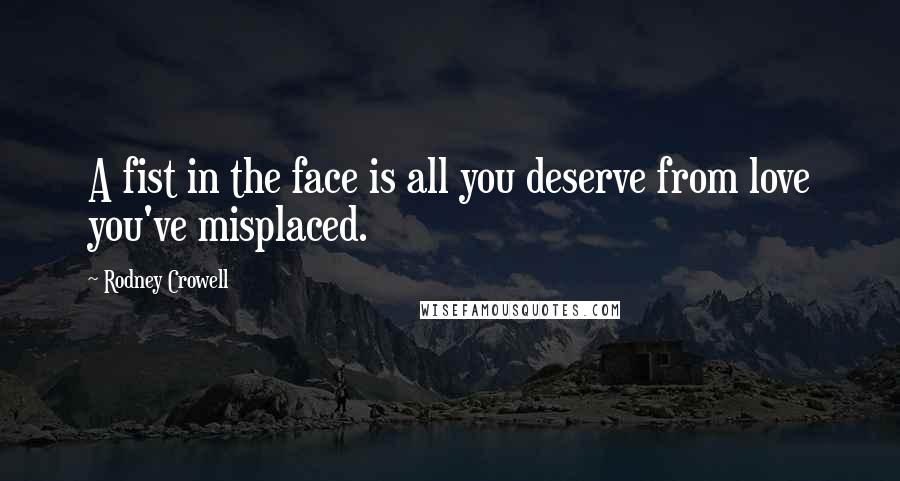 Rodney Crowell Quotes: A fist in the face is all you deserve from love you've misplaced.