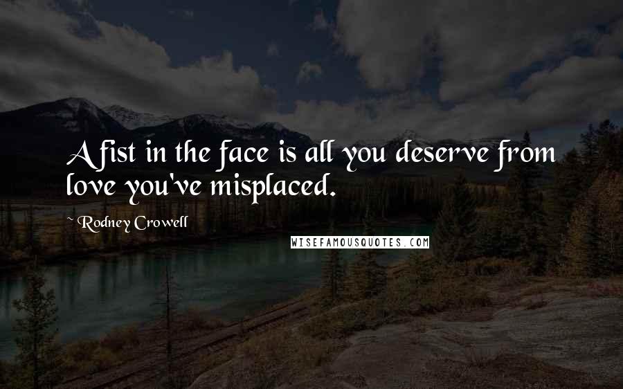 Rodney Crowell Quotes: A fist in the face is all you deserve from love you've misplaced.