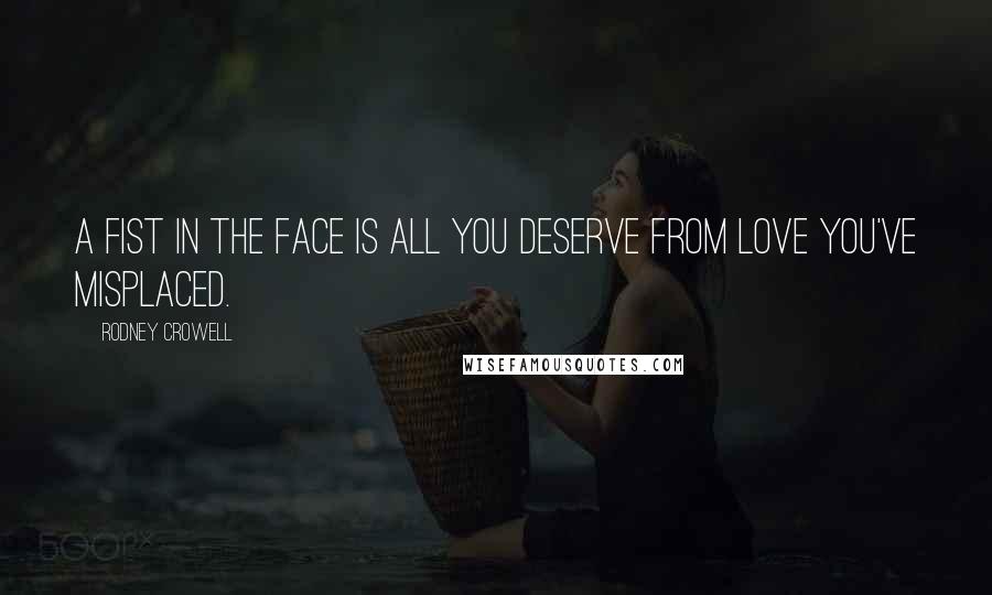 Rodney Crowell Quotes: A fist in the face is all you deserve from love you've misplaced.