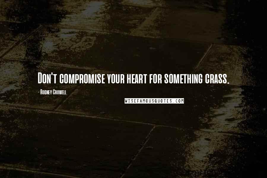 Rodney Crowell Quotes: Don't compromise your heart for something crass.