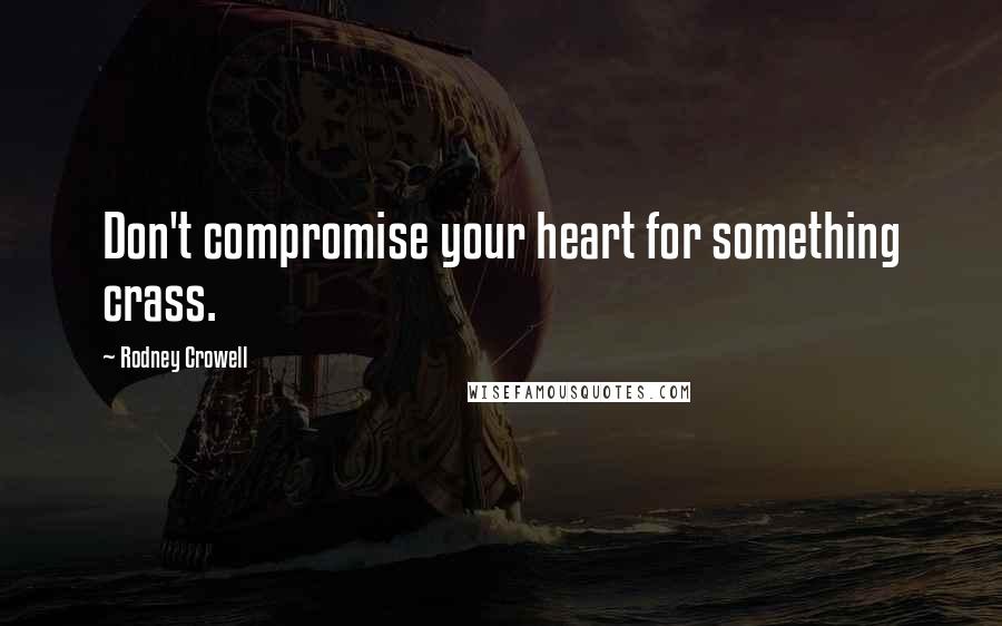 Rodney Crowell Quotes: Don't compromise your heart for something crass.