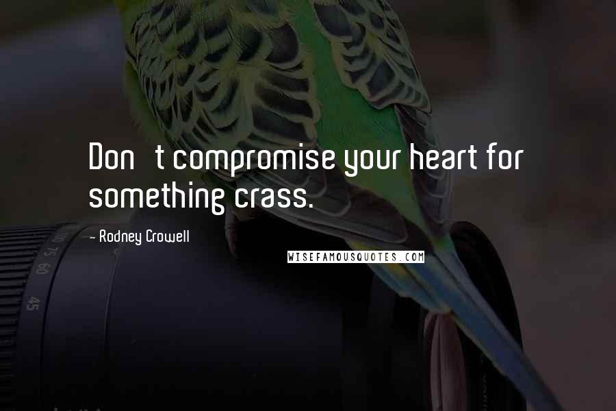 Rodney Crowell Quotes: Don't compromise your heart for something crass.