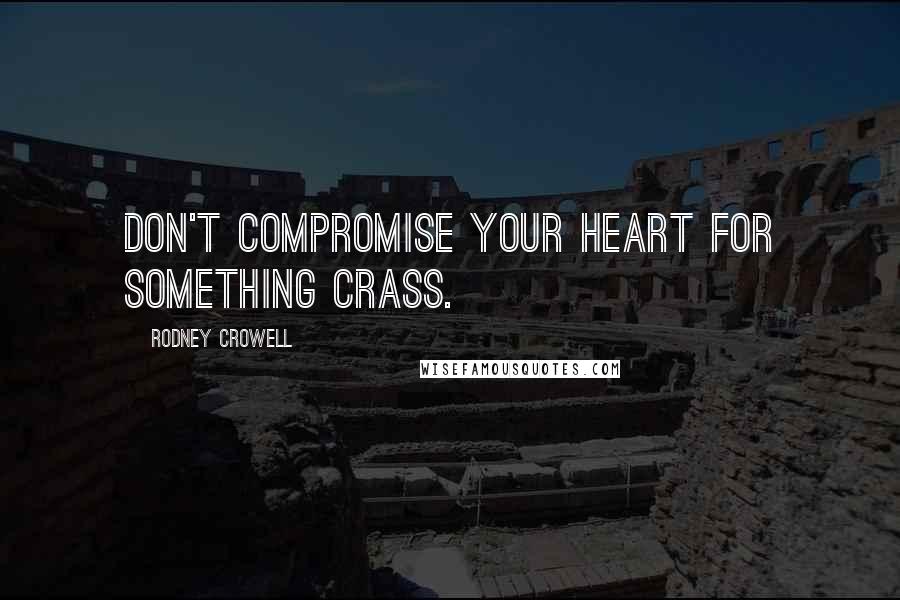 Rodney Crowell Quotes: Don't compromise your heart for something crass.