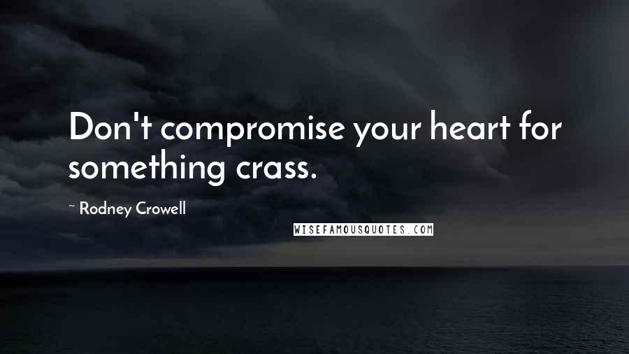 Rodney Crowell Quotes: Don't compromise your heart for something crass.