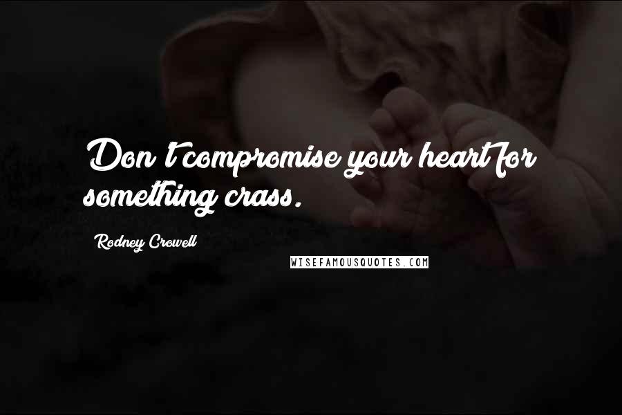 Rodney Crowell Quotes: Don't compromise your heart for something crass.