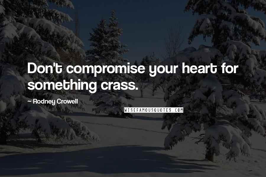 Rodney Crowell Quotes: Don't compromise your heart for something crass.