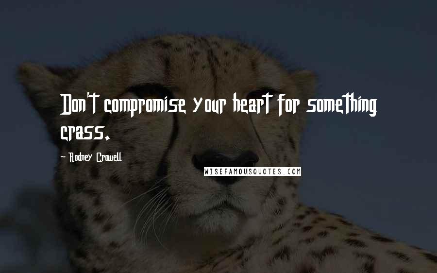 Rodney Crowell Quotes: Don't compromise your heart for something crass.