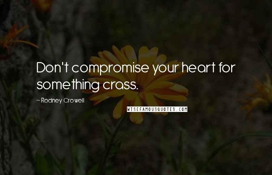 Rodney Crowell Quotes: Don't compromise your heart for something crass.