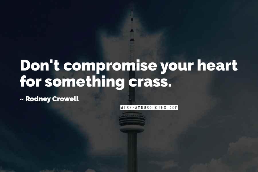 Rodney Crowell Quotes: Don't compromise your heart for something crass.