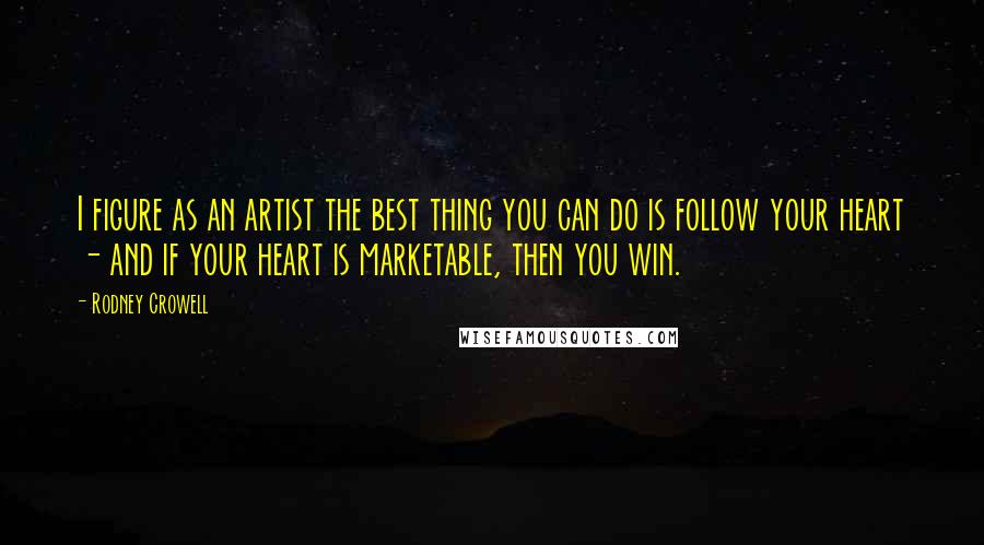 Rodney Crowell Quotes: I figure as an artist the best thing you can do is follow your heart - and if your heart is marketable, then you win.