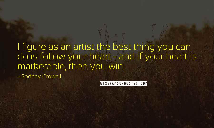 Rodney Crowell Quotes: I figure as an artist the best thing you can do is follow your heart - and if your heart is marketable, then you win.