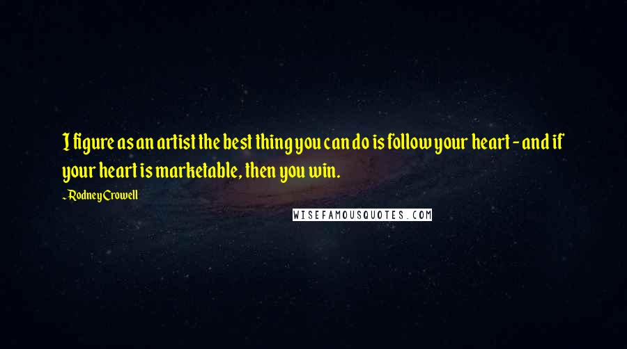 Rodney Crowell Quotes: I figure as an artist the best thing you can do is follow your heart - and if your heart is marketable, then you win.