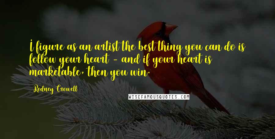 Rodney Crowell Quotes: I figure as an artist the best thing you can do is follow your heart - and if your heart is marketable, then you win.