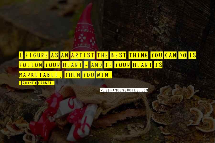 Rodney Crowell Quotes: I figure as an artist the best thing you can do is follow your heart - and if your heart is marketable, then you win.