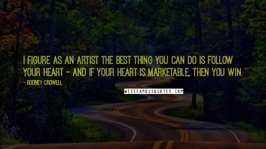 Rodney Crowell Quotes: I figure as an artist the best thing you can do is follow your heart - and if your heart is marketable, then you win.