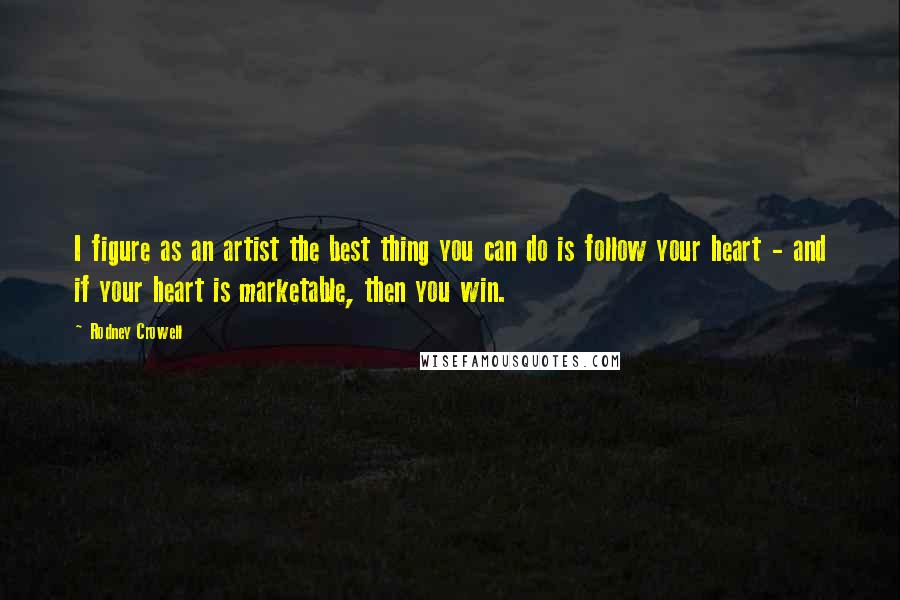 Rodney Crowell Quotes: I figure as an artist the best thing you can do is follow your heart - and if your heart is marketable, then you win.