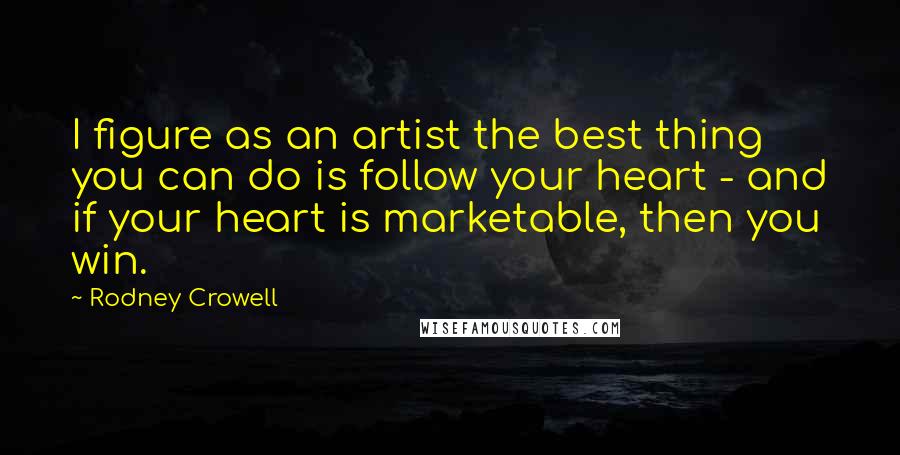 Rodney Crowell Quotes: I figure as an artist the best thing you can do is follow your heart - and if your heart is marketable, then you win.